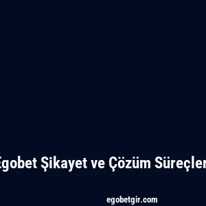 Egobet Şikayet ve Çözüm Süreçleri
